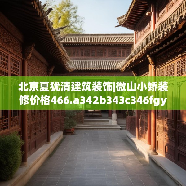 北京夏犹清建筑装饰|微山小娇装修价格466.a342b343c346fgy.353dewqe