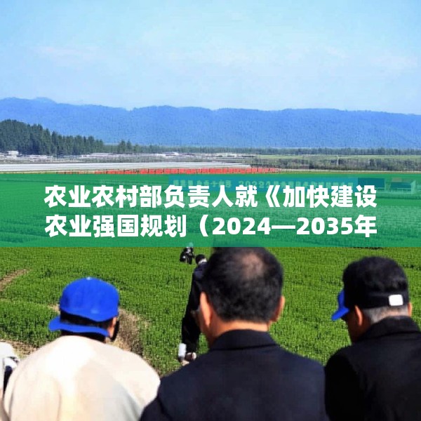 农业农村部负责人就《加快建设农业强国规划（2024—2035年）》答问