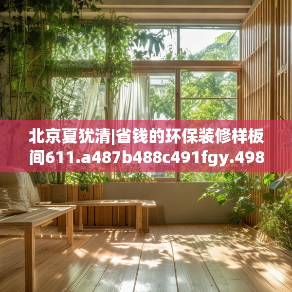 北京夏犹清|省钱的环保装修样板间611.a487b488c491fgy.498bnbn