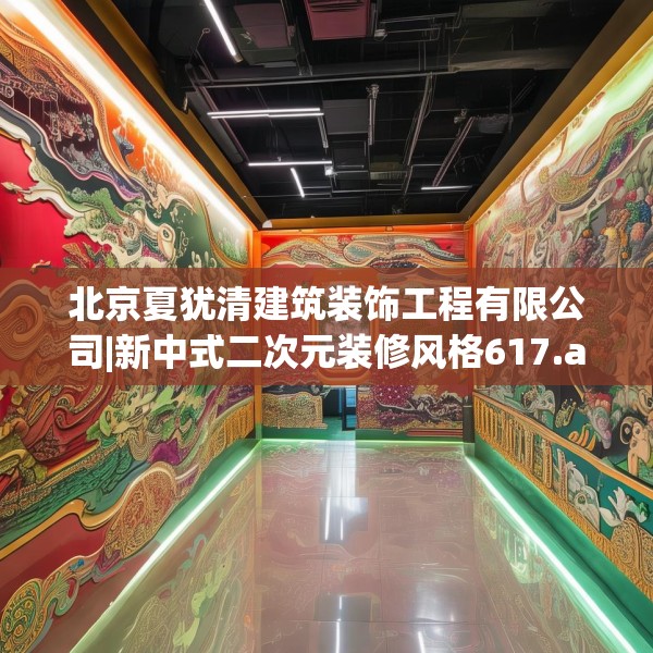 北京夏犹清建筑装饰工程有限公司|新中式二次元装修风格617.a493b494c497fgy.504fds