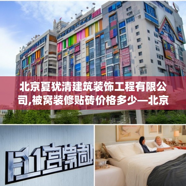 北京夏犹清建筑装饰工程有限公司,被窝装修贴砖价格多少—北京夏犹清建筑装饰工程有限公司171.a47b48c51fgy.58fghfd