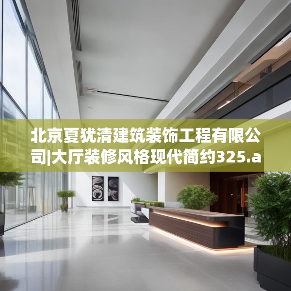 北京夏犹清建筑装饰工程有限公司|大厅装修风格现代简约325.a201b202c205fgy.212jhhj