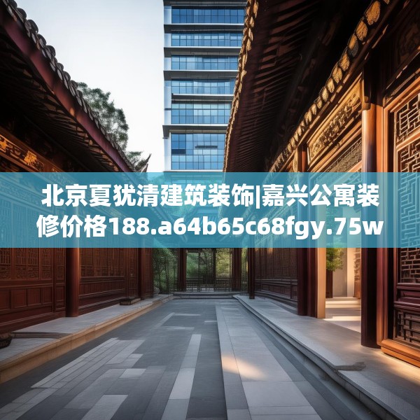 北京夏犹清建筑装饰|嘉兴公寓装修价格188.a64b65c68fgy.75wew