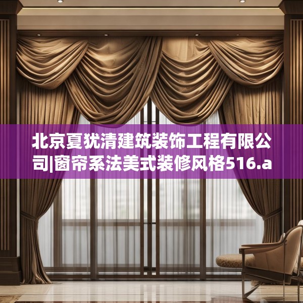 北京夏犹清建筑装饰工程有限公司|窗帘系法美式装修风格516.a392b393c396fgy.403lkjl