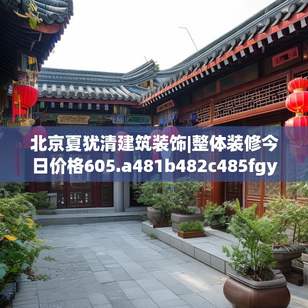 北京夏犹清建筑装饰|整体装修今日价格605.a481b482c485fgy.492cvcx