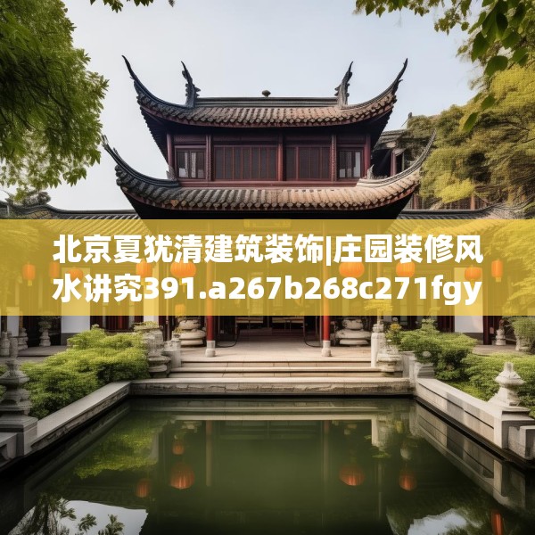北京夏犹清建筑装饰|庄园装修风水讲究391.a267b268c271fgy.278poiy