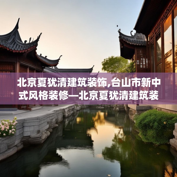 北京夏犹清建筑装饰,台山市新中式风格装修—北京夏犹清建筑装饰359.a235b236c239fgy.246bnbn