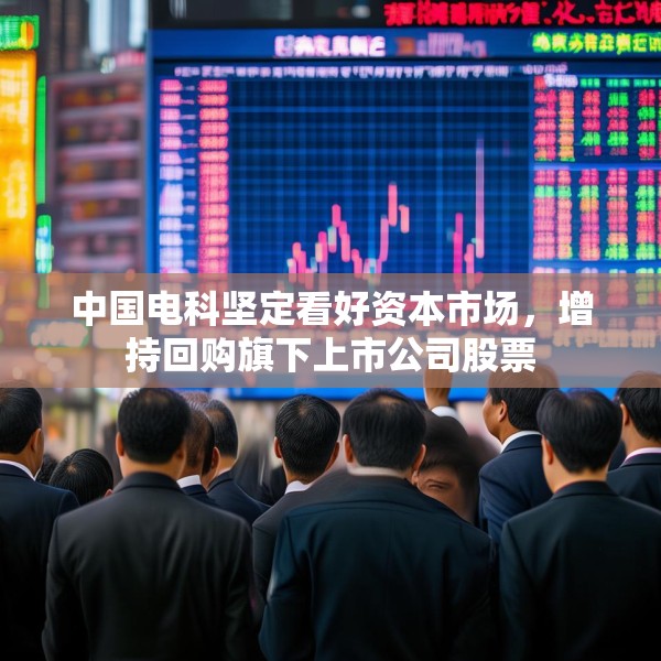 中国电科坚定看好资本市场，增持回购旗下上市公司股票