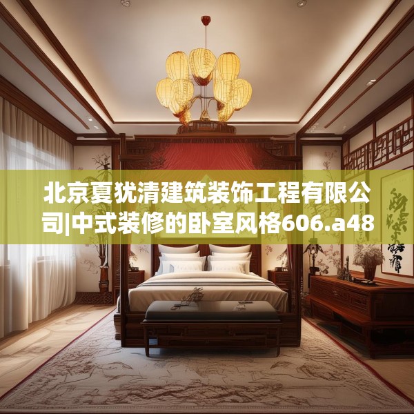 北京夏犹清建筑装饰工程有限公司|中式装修的卧室风格606.a482b483c486fgy.493lkjl