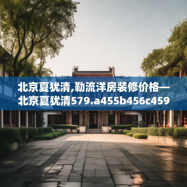 北京夏犹清,勒流洋房装修价格—北京夏犹清579.a455b456c459fgy.466uyk
