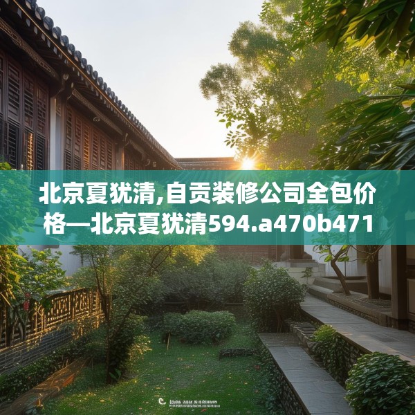 北京夏犹清,自贡装修公司全包价格—北京夏犹清594.a470b471c474fgy.481nbn