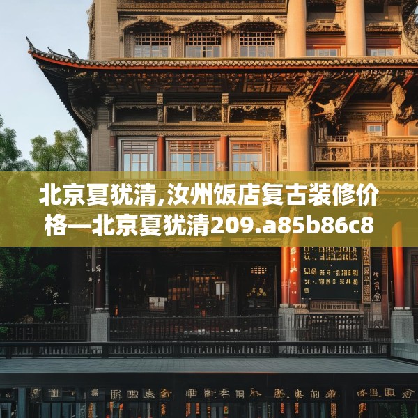北京夏犹清,汝州饭店复古装修价格—北京夏犹清209.a85b86c89fgy.96cvcx