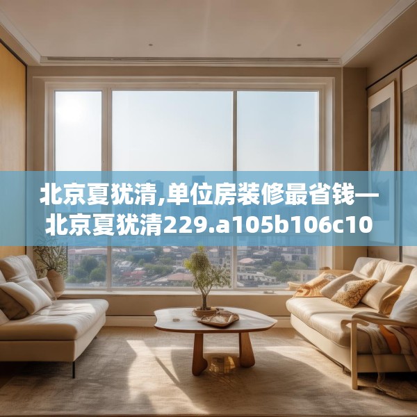 北京夏犹清,单位房装修最省钱—北京夏犹清229.a105b106c109fgy.116poiy