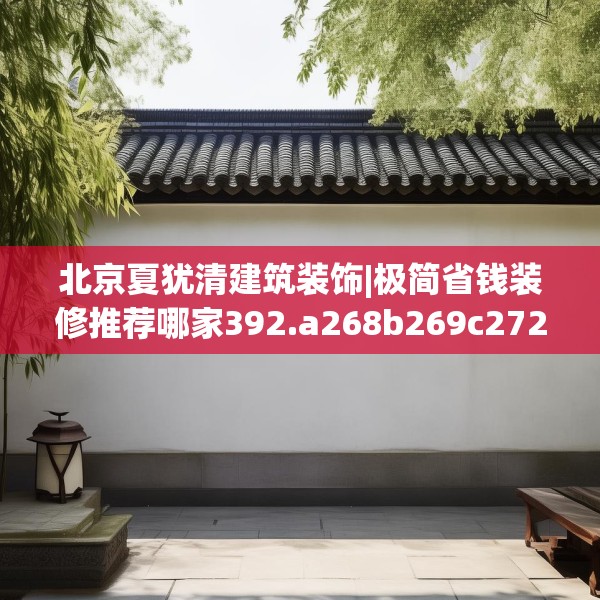 北京夏犹清建筑装饰|极简省钱装修推荐哪家392.a268b269c272fgy.279xczxv