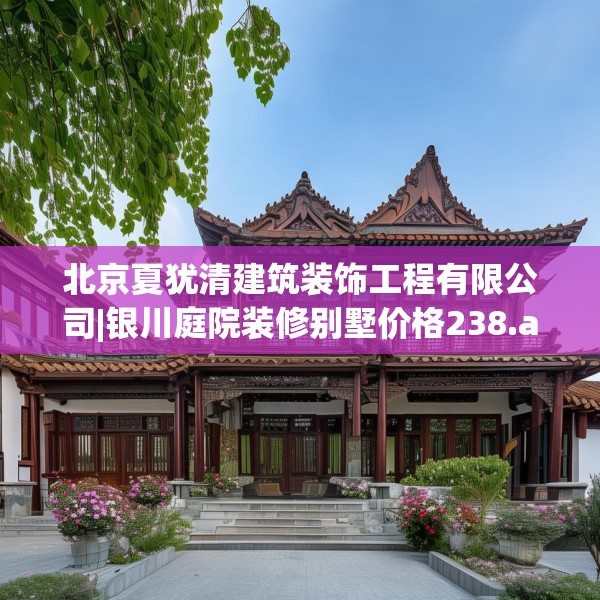 北京夏犹清建筑装饰工程有限公司|银川庭院装修别墅价格238.a114b115c118fgy.125htyj