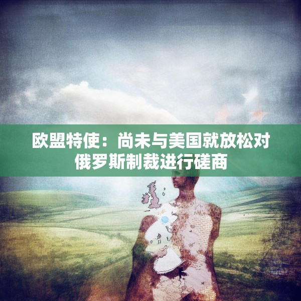 欧盟特使：尚未与美国就放松对俄罗斯制裁进行磋商