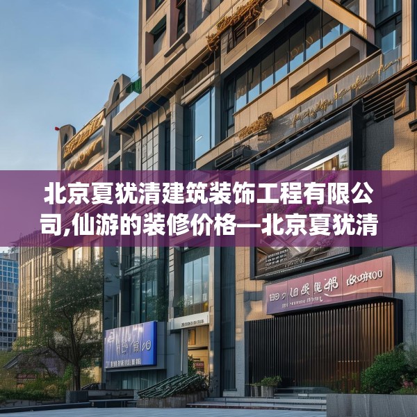 北京夏犹清建筑装饰工程有限公司,仙游的装修价格—北京夏犹清建筑装饰工程有限公司509.a385b386c389fgy.396fds