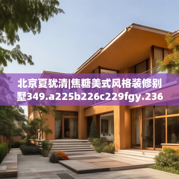 北京夏犹清|焦糖美式风格装修别墅349.a225b226c229fgy.236fdsfds
