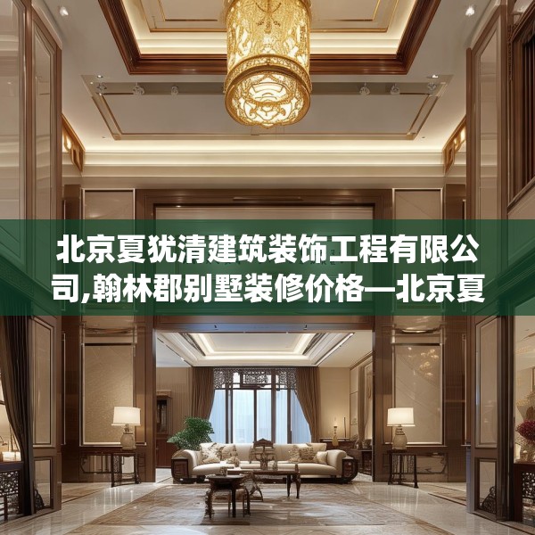 北京夏犹清建筑装饰工程有限公司,翰林郡别墅装修价格—北京夏犹清建筑装饰工程有限公司612.a488b489c492fgy.499nbn