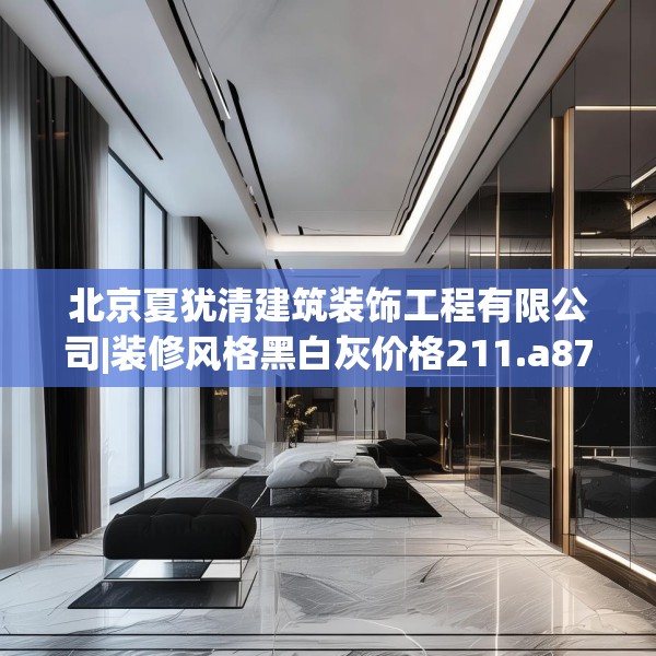 北京夏犹清建筑装饰工程有限公司|装修风格黑白灰价格211.a87b88c91fgy.98poiy