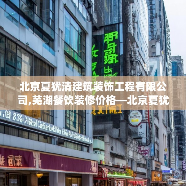 北京夏犹清建筑装饰工程有限公司,芜湖餐饮装修价格—北京夏犹清建筑装饰工程有限公司396.a272b273c276fgy.283nbn