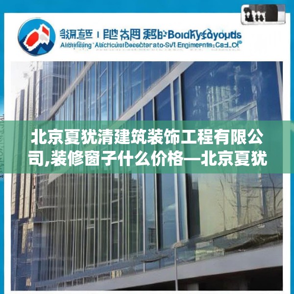 北京夏犹清建筑装饰工程有限公司,装修窗子什么价格—北京夏犹清建筑装饰工程有限公司309.a185b186c189fgy.196uyk