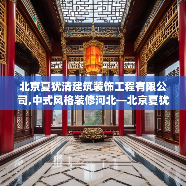 北京夏犹清建筑装饰工程有限公司,中式风格装修河北—北京夏犹清建筑装饰工程有限公司409.a285b286c289fgy.296poiy