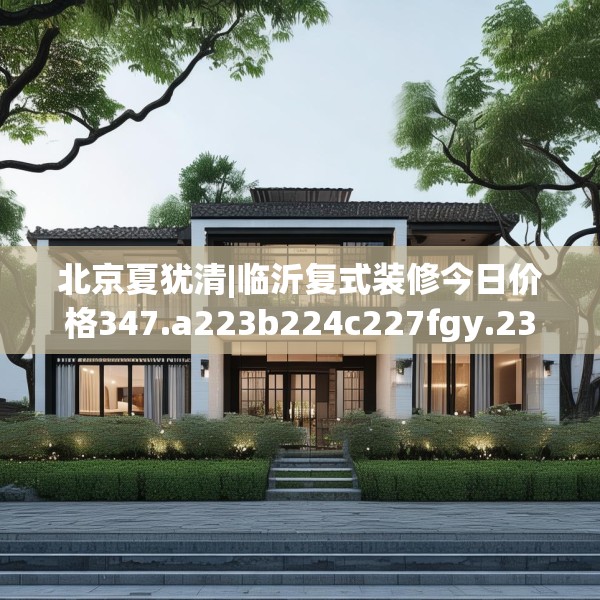 北京夏犹清|临沂复式装修今日价格347.a223b224c227fgy.234fds
