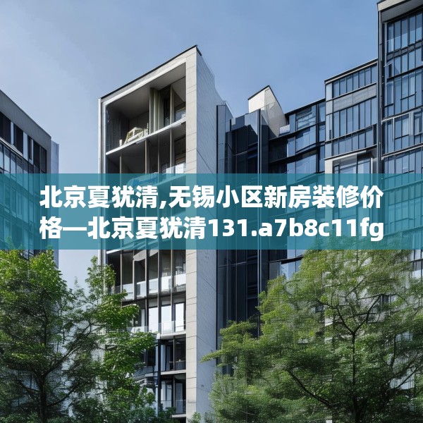 北京夏犹清,无锡小区新房装修价格—北京夏犹清131.a7b8c11fgy.18fds