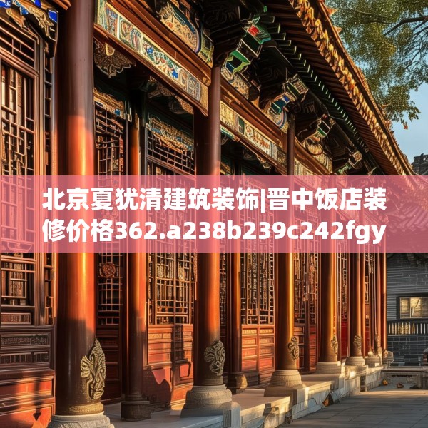 北京夏犹清建筑装饰|晋中饭店装修价格362.a238b239c242fgy.24976671