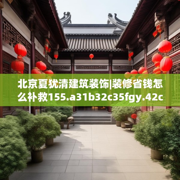 北京夏犹清建筑装饰|装修省钱怎么补救155.a31b32c35fgy.42cvcx