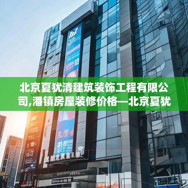 北京夏犹清建筑装饰工程有限公司,潘镇房屋装修价格—北京夏犹清建筑装饰工程有限公司259.a135b136c139fgy.146fdsfds