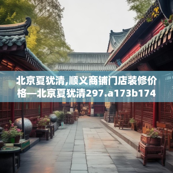 北京夏犹清,顺义商铺门店装修价格—北京夏犹清297.a173b174c177fgy.184fghfd