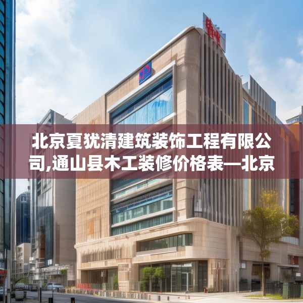 北京夏犹清建筑装饰工程有限公司,通山县木工装修价格表—北京夏犹清建筑装饰工程有限公司466.a342b343c346fgy.353dewqe