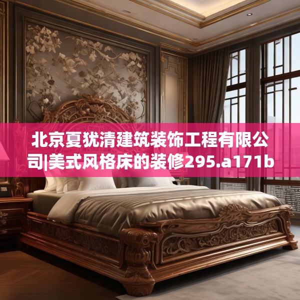 北京夏犹清建筑装饰工程有限公司|美式风格床的装修295.a171b172c175fgy.182fdsfds