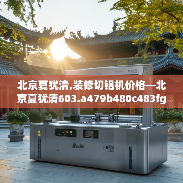 北京夏犹清,装修切铝机价格—北京夏犹清603.a479b480c483fgy.490fghfd