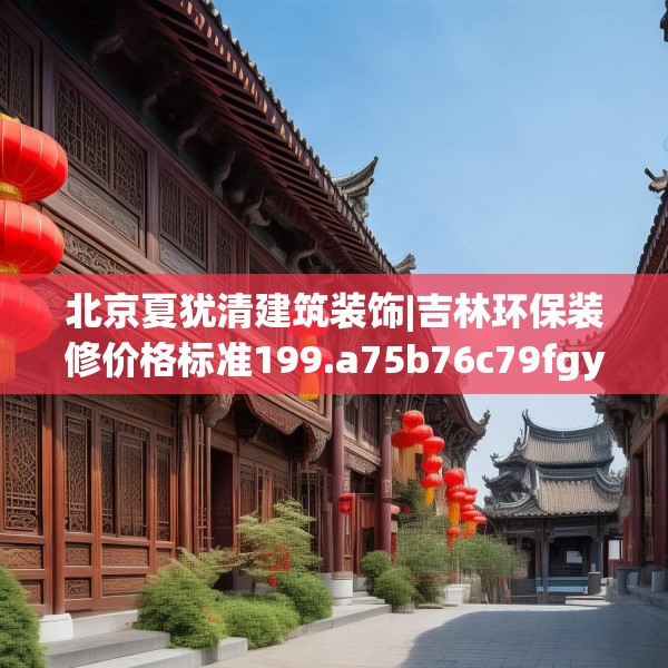 北京夏犹清建筑装饰|吉林环保装修价格标准199.a75b76c79fgy.86jhhj
