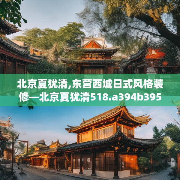 北京夏犹清,东营西城日式风格装修—北京夏犹清518.a394b395c398fgy.405xczxv