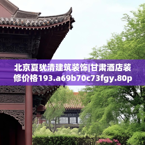 北京夏犹清建筑装饰|甘肃酒店装修价格193.a69b70c73fgy.80poiy