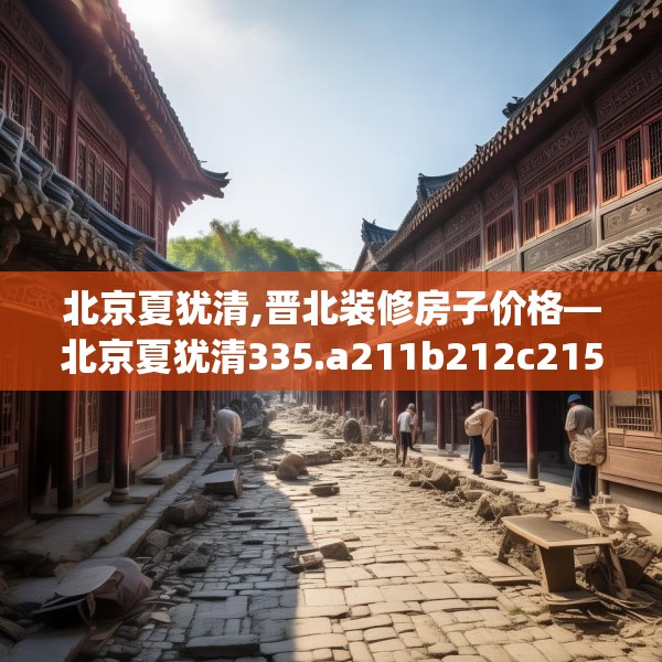 北京夏犹清,晋北装修房子价格—北京夏犹清335.a211b212c215fgy.222cvcx