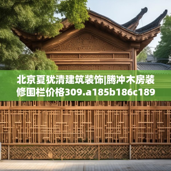 北京夏犹清建筑装饰|腾冲木房装修围栏价格309.a185b186c189fgy.196uyk