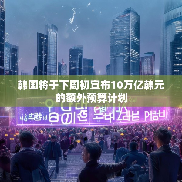 韩国将于下周初宣布10万亿韩元的额外预算计划