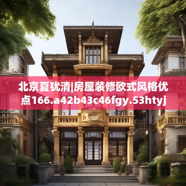 北京夏犹清|房屋装修欧式风格优点166.a42b43c46fgy.53htyj