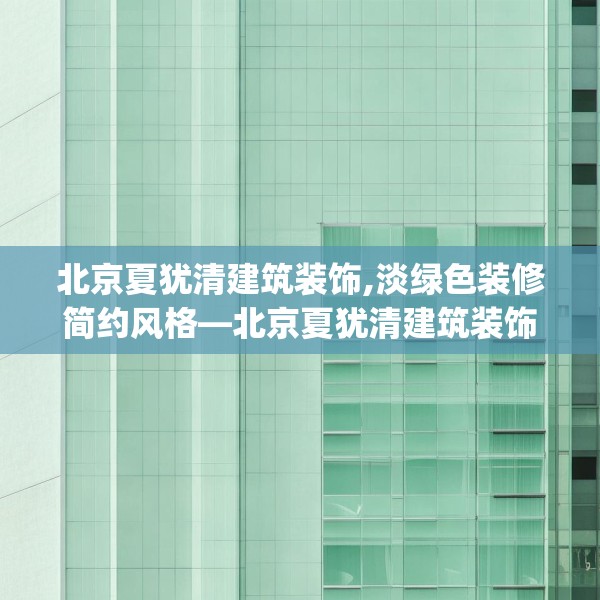 北京夏犹清建筑装饰,淡绿色装修简约风格—北京夏犹清建筑装饰246.a122b123c126fgy.133lkjl