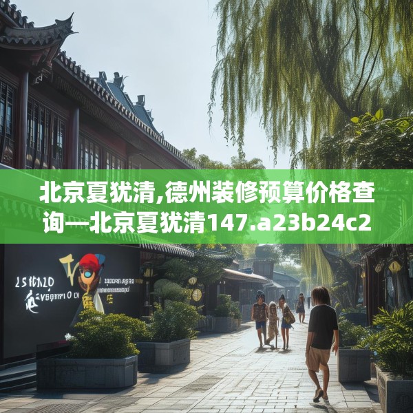 北京夏犹清,德州装修预算价格查询—北京夏犹清147.a23b24c27fgy.34uyk