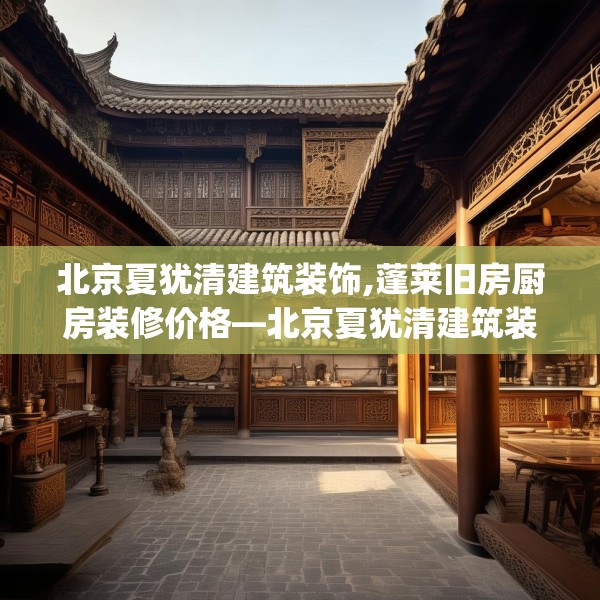北京夏犹清建筑装饰,蓬莱旧房厨房装修价格—北京夏犹清建筑装饰421.a297b298c301fgy.308fdsfds