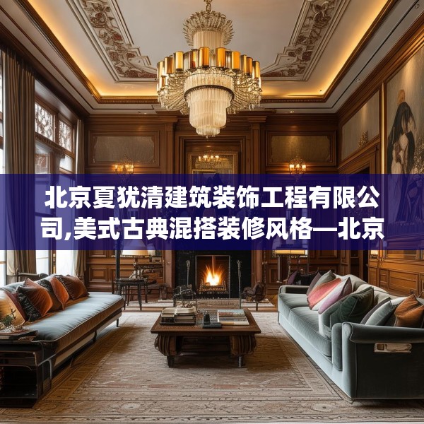 北京夏犹清建筑装饰工程有限公司,美式古典混搭装修风格—北京夏犹清建筑装饰工程有限公司321.a197b198c201fgy.208fhsg