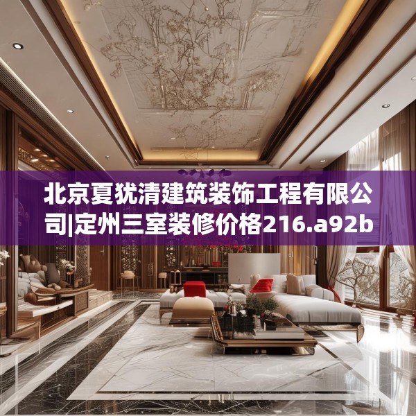 北京夏犹清建筑装饰工程有限公司|定州三室装修价格216.a92b93c96fgy.103nbn