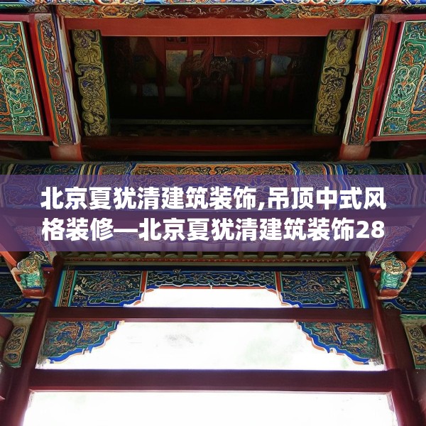 北京夏犹清建筑装饰,吊顶中式风格装修—北京夏犹清建筑装饰281.a157b158c161fgy.168cvcx