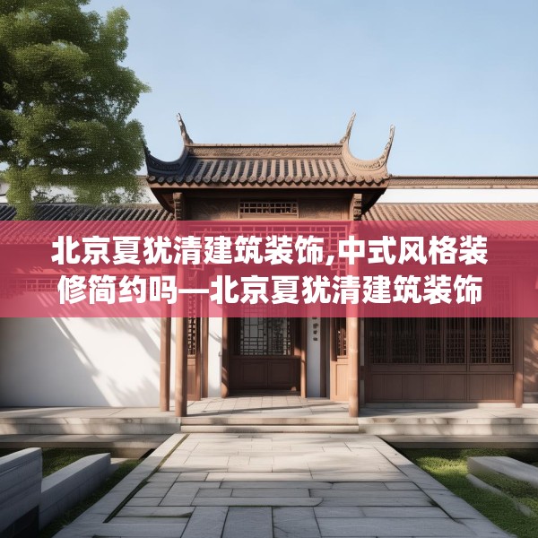 北京夏犹清建筑装饰,中式风格装修简约吗—北京夏犹清建筑装饰577.a453b454c457fgy.464jhhj